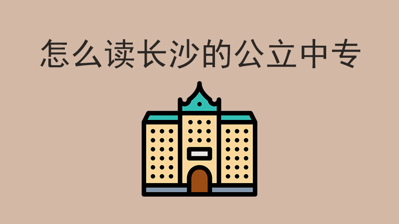 怎么能讀長沙的公立中專？有哪些學校值得讀？